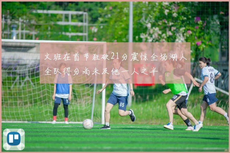 文班在首节狂砍21分震惊全场湖人全队得分尚未及他一人之半