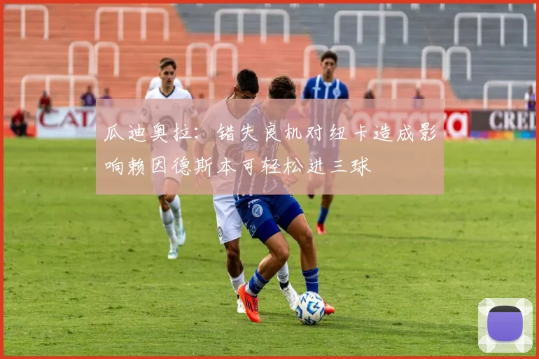 瓜迪奥拉：错失良机对纽卡造成影响赖因德斯本可轻松进三球