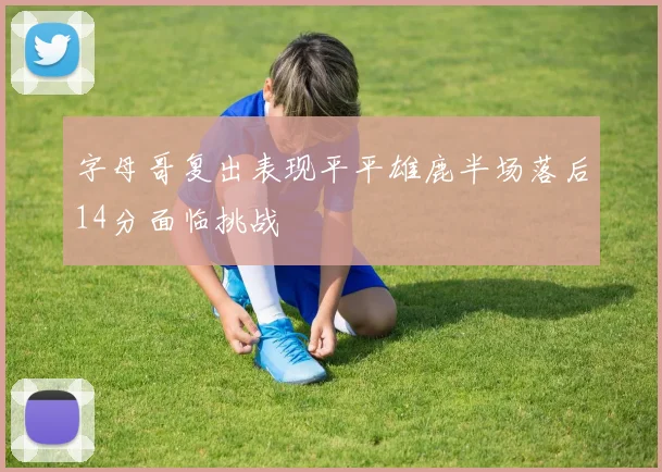 字母哥复出表现平平雄鹿半场落后14分面临挑战
