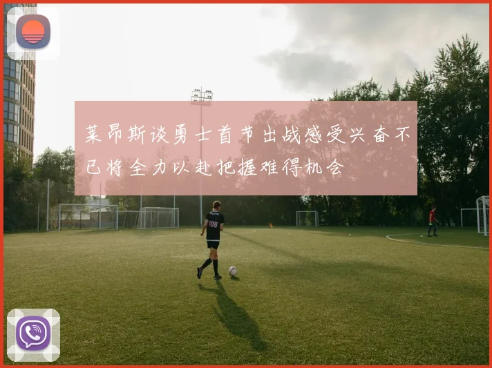 莱昂斯谈勇士首节出战感受兴奋不已将全力以赴把握难得机会
