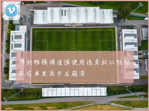 邓利维强调谨慎使用选秀权以防球队在库里离开后崩溃