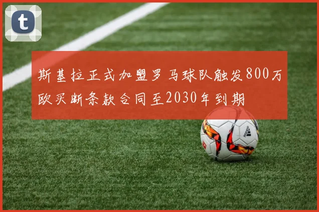 斯基拉正式加盟罗马球队触发800万欧买断条款合同至2030年到期
