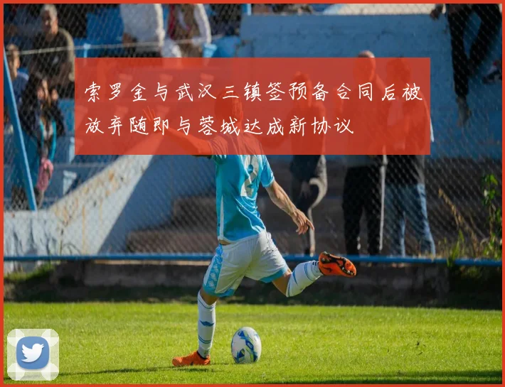 索罗金与武汉三镇签预备合同后被放弃随即与蓉城达成新协议