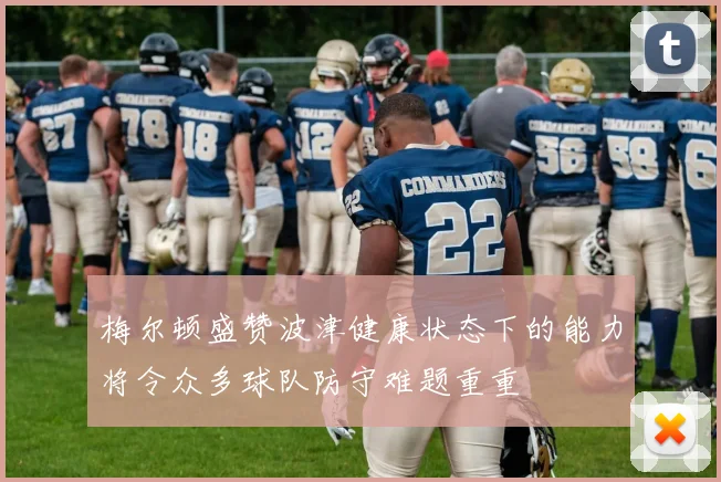 梅尔顿盛赞波津健康状态下的能力将令众多球队防守难题重重