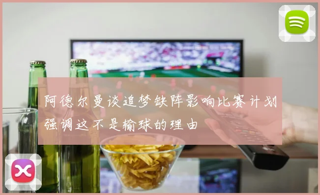 阿德尔曼谈追梦缺阵影响比赛计划强调这不是输球的理由