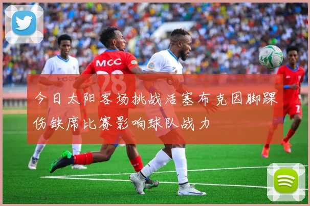 今日太阳客场挑战活塞布克因脚踝伤缺席比赛影响球队战力