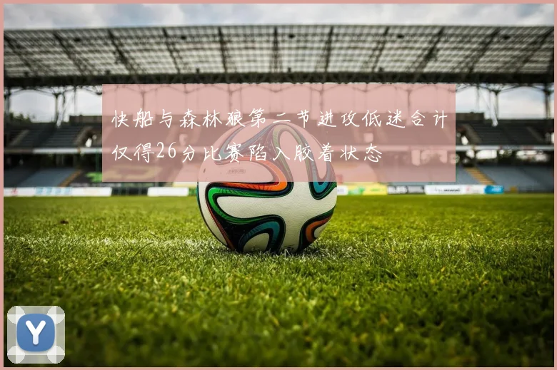 快船与森林狼第二节进攻低迷合计仅得26分比赛陷入胶着状态