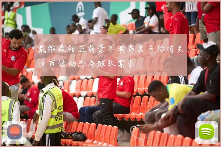 戴维森转正前景不明乌度卡称将关注市场动态与球队需求