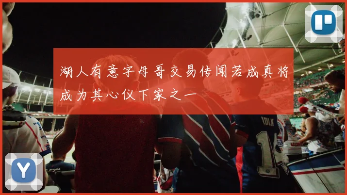 湖人有意字母哥交易传闻若成真将成为其心仪下家之一