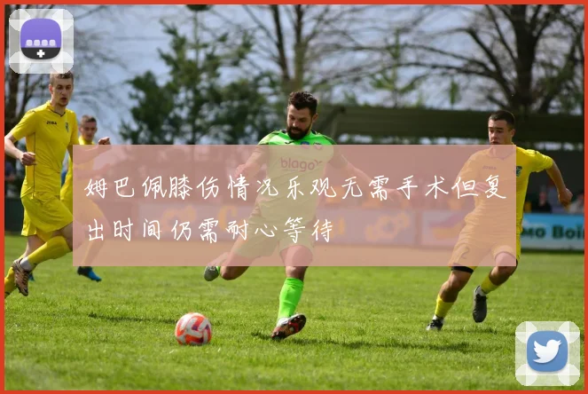 姆巴佩膝伤情况乐观无需手术但复出时间仍需耐心等待
