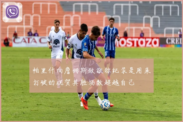 帕里什向詹姆斯致敬称纪录是用来打破的祝贺其胜场数超越自己