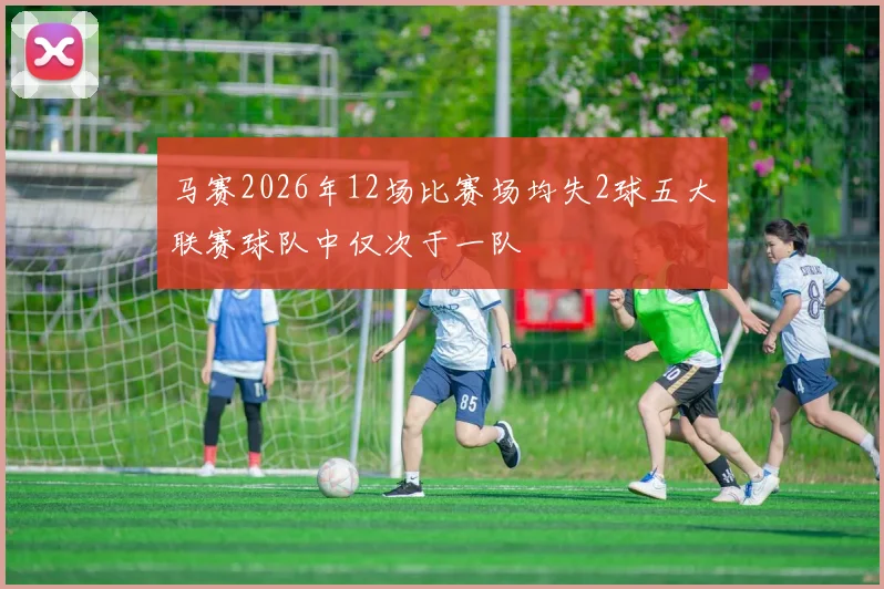 马赛2026年12场比赛场均失2球五大联赛球队中仅次于一队