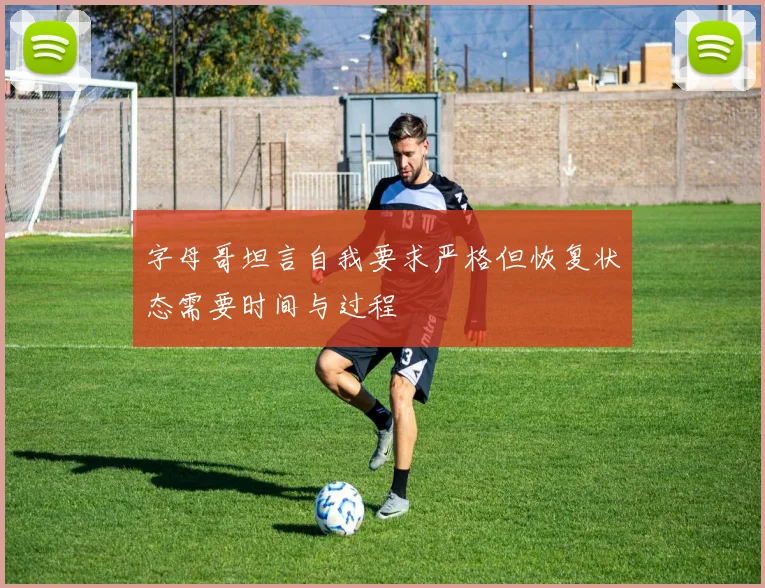 字母哥坦言自我要求严格但恢复状态需要时间与过程