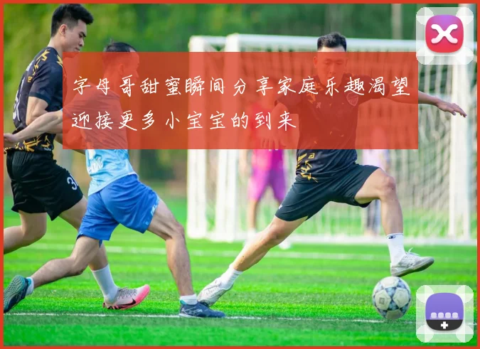 字母哥甜蜜瞬间分享家庭乐趣渴望迎接更多小宝宝的到来