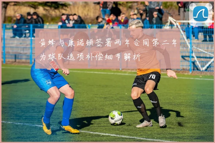 黄蜂与康诺顿签署两年合同第二年为球队选项补偿细节解析