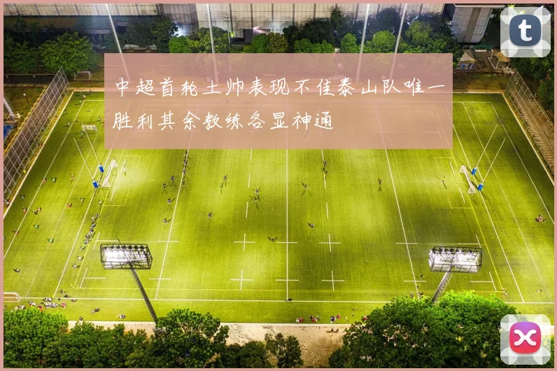 中超首轮土帅表现不佳泰山队唯一胜利其余教练各显神通