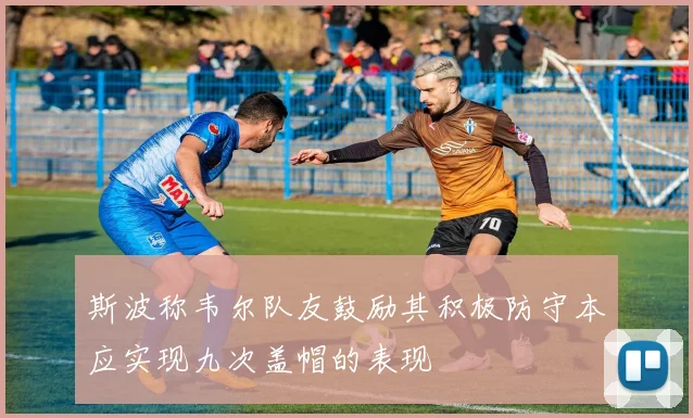 斯波称韦尔队友鼓励其积极防守本应实现九次盖帽的表现