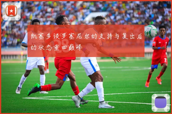 凯塞多谈罗塞尼尔的支持与复出后的状态重回巅峰