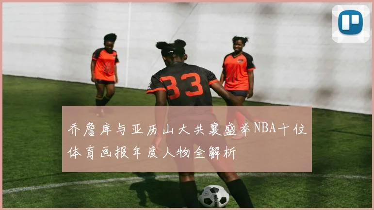 乔詹库与亚历山大共襄盛举NBA十位体育画报年度人物全解析