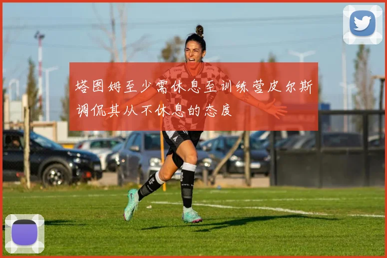 塔图姆至少需休息至训练营皮尔斯调侃其从不休息的态度