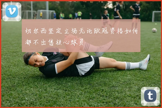 切尔西坚定立场无论欧冠资格如何都不出售核心球员
