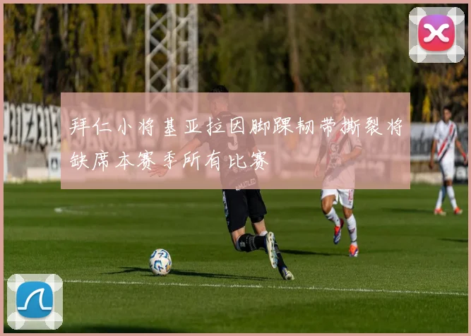 拜仁小将基亚拉因脚踝韧带撕裂将缺席本赛季所有比赛