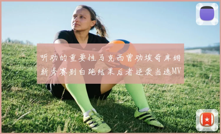 听劝的重要性马克西曾劝埃奇库姆新秀赛别白跑结果后者逆袭当选MVP