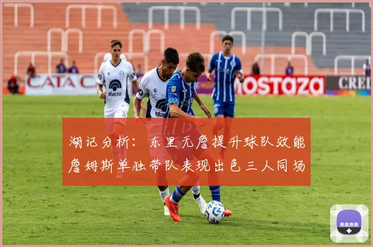 湖记分析：东里无詹提升球队效能詹姆斯单独带队表现出色三人同场反而下滑
