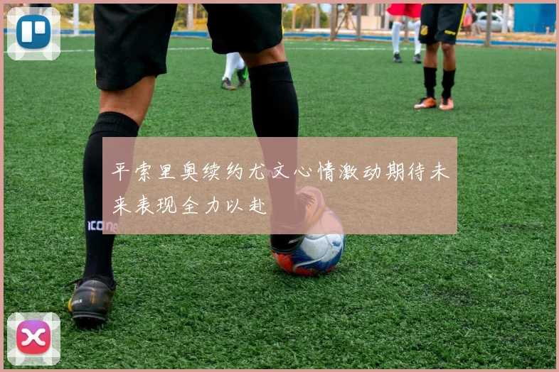 平索里奥续约尤文心情激动期待未来表现全力以赴