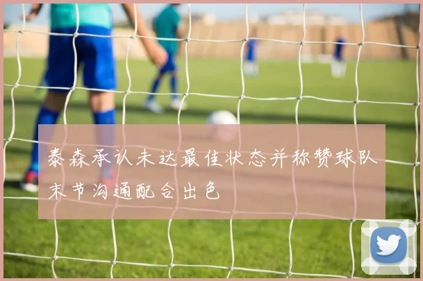 泰森承认未达最佳状态并称赞球队末节沟通配合出色
