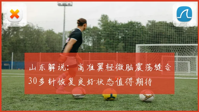 山东解说：高准翼轻微脑震荡缝合30多针恢复良好状态值得期待