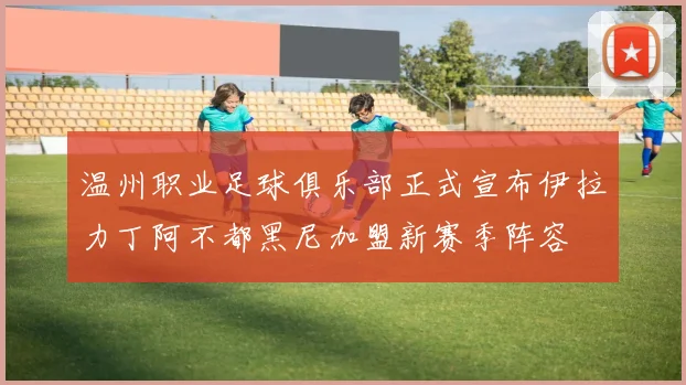 温州职业足球俱乐部正式宣布伊拉力丁阿不都黑尼加盟新赛季阵容