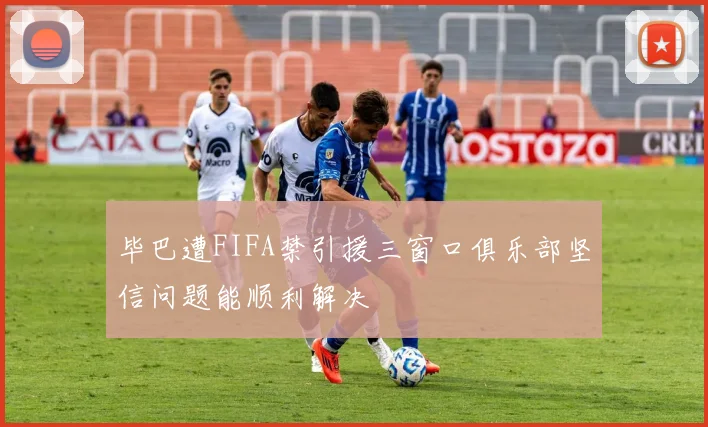 毕巴遭FIFA禁引援三窗口俱乐部坚信问题能顺利解决