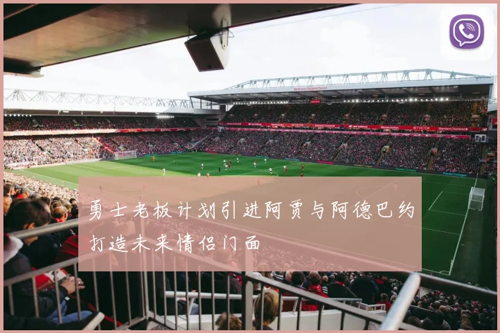 勇士老板计划引进阿贾与阿德巴约打造未来情侣门面