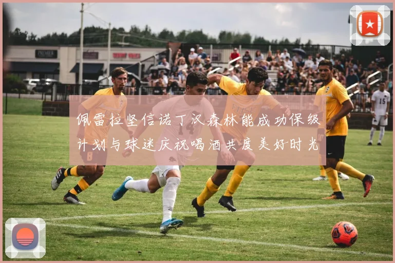 佩雷拉坚信诺丁汉森林能成功保级计划与球迷庆祝喝酒共度美好时光