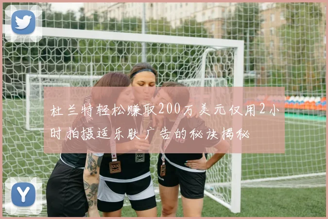 杜兰特轻松赚取200万美元仅用2小时拍摄适乐肤广告的秘诀揭秘