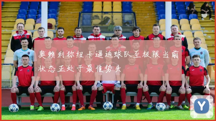 奥赖利称纽卡逼迫球队至极限当前状态正处于最佳势头