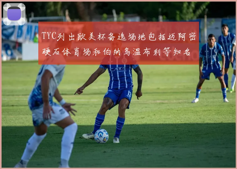 TYC列出欧美杯备选场地包括迈阿密硬石体育场和伯纳乌温布利等知名场馆
